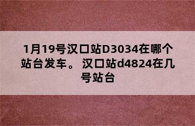 1月19号汉口站D3034在哪个站台发车。 汉口站d4824在几号站台